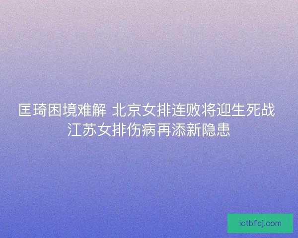 匡琦困境难解 北京女排连败将迎生死战 江苏女排伤病再添新隐患