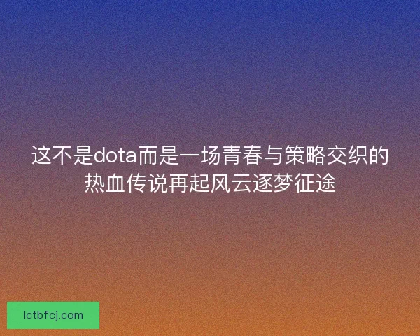 这不是dota而是一场青春与策略交织的热血传说再起风云逐梦征途