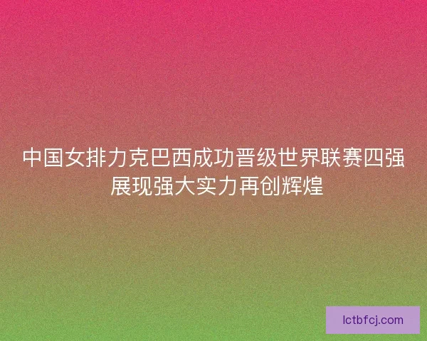 中国女排力克巴西成功晋级世界联赛四强 展现强大实力再创辉煌