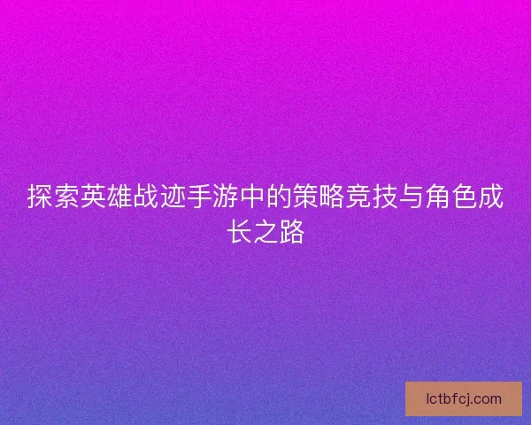 探索英雄战迹手游中的策略竞技与角色成长之路