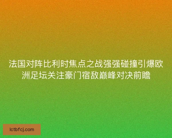 法国对阵比利时焦点之战强强碰撞引爆欧洲足坛关注豪门宿敌巅峰对决前瞻