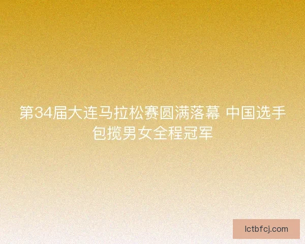 第34届大连马拉松赛圆满落幕 中国选手包揽男女全程冠军