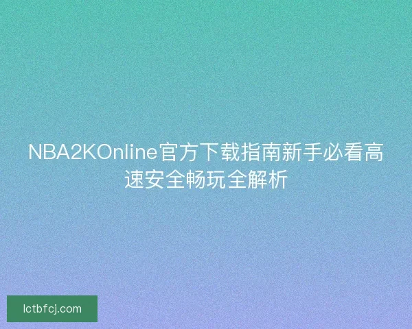 NBA2KOnline官方下载指南新手必看高速安全畅玩全解析