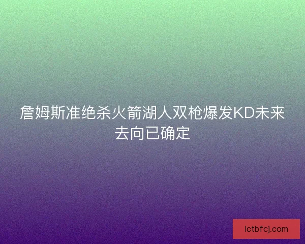 詹姆斯准绝杀火箭湖人双枪爆发KD未来去向已确定