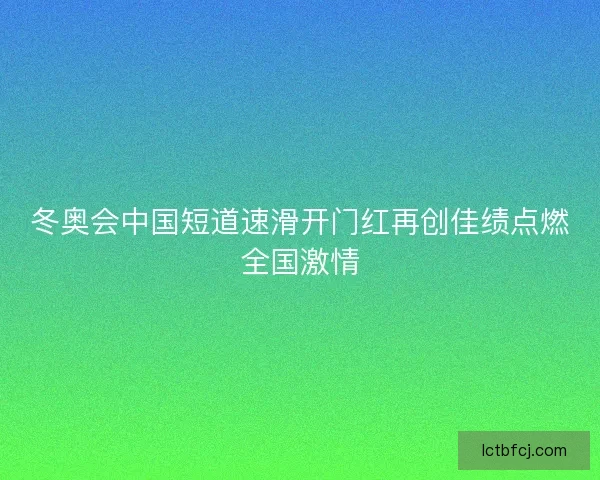冬奥会中国短道速滑开门红再创佳绩点燃全国激情